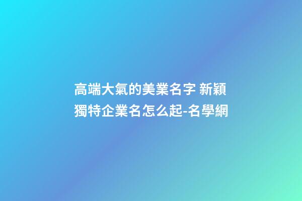 高端大氣的美業名字 新穎獨特企業名怎么起-名學網